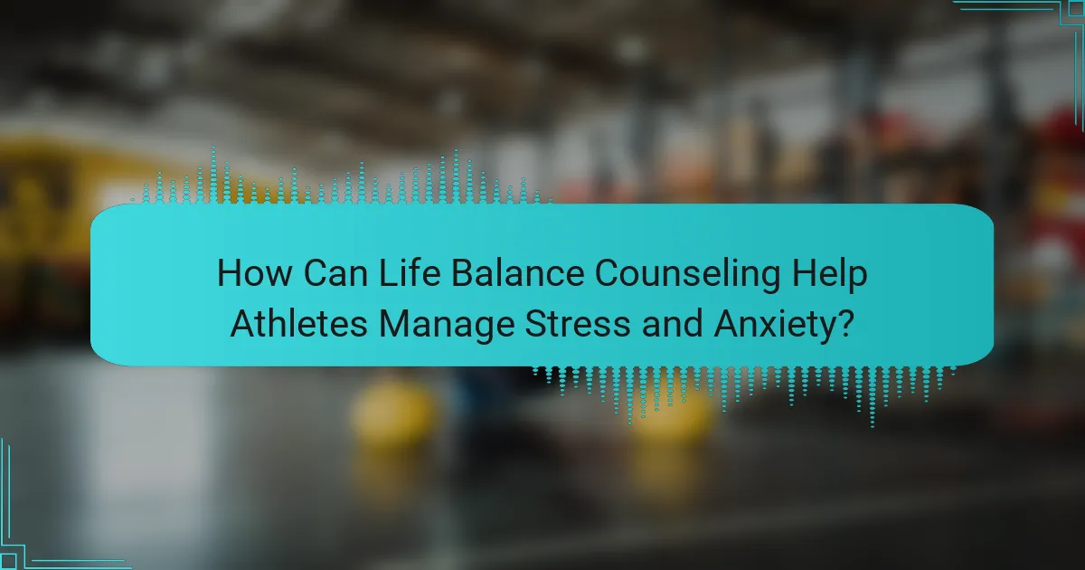 How Can Life Balance Counseling Help Athletes Manage Stress and Anxiety?