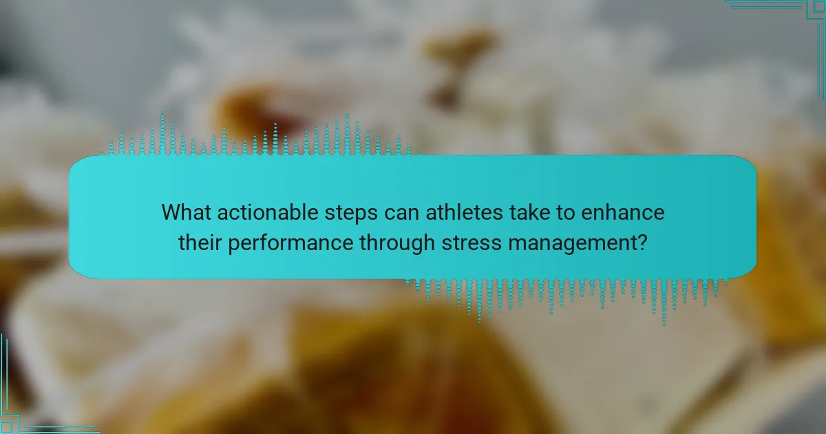 What actionable steps can athletes take to enhance their performance through stress management?