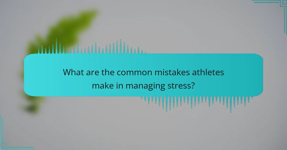 What Are the Common Mistakes Athletes Make in Managing Stress?