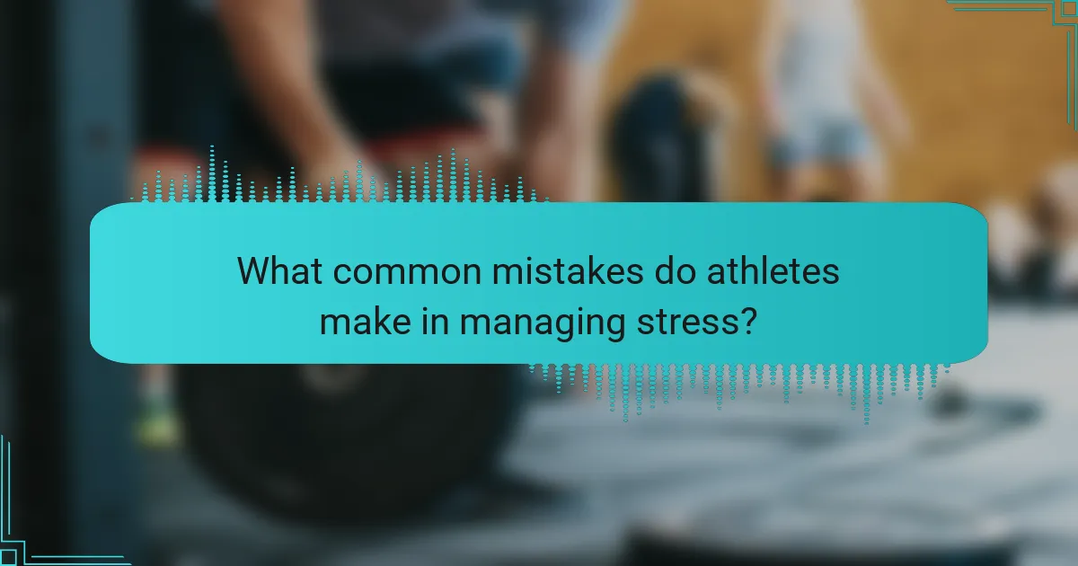 What common mistakes do athletes make in managing stress?