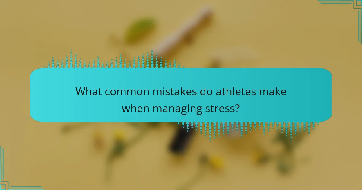 What common mistakes do athletes make when managing stress?